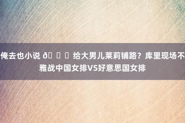 俺去也小说 ?给大男儿莱莉铺路?库里现场不雅战中国女排VS好意思国女排