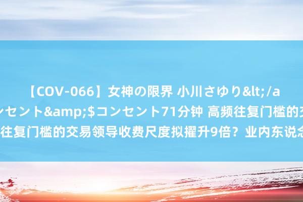【COV-066】女神の限界 小川さゆり</a>2010-01-25コンセント&$コンセント71分钟 高频往复门槛的交易领导收费尺度拟擢升9倍？业内东说念主士：征求观点阶段