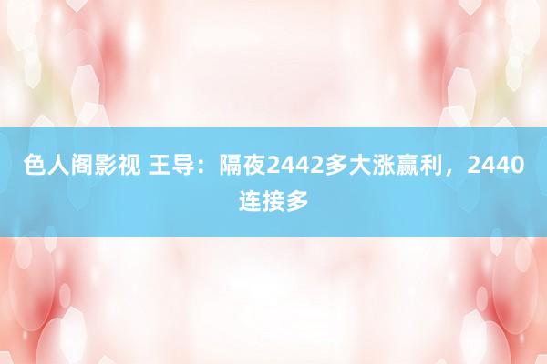 色人阁影视 王导：隔夜2442多大涨赢利，2440连接多