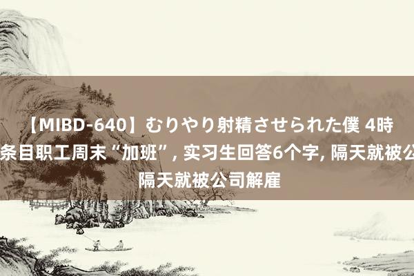 【MIBD-640】むりやり射精させられた僕 4時間 雇主条目职工周末“加班”， 实习生回答6个字， 隔天就被公司解雇