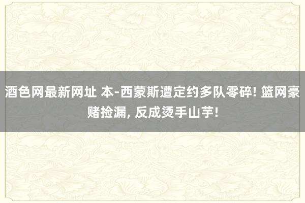 酒色网最新网址 本-西蒙斯遭定约多队零碎! 篮网豪赌捡漏， 反成烫手山芋!
