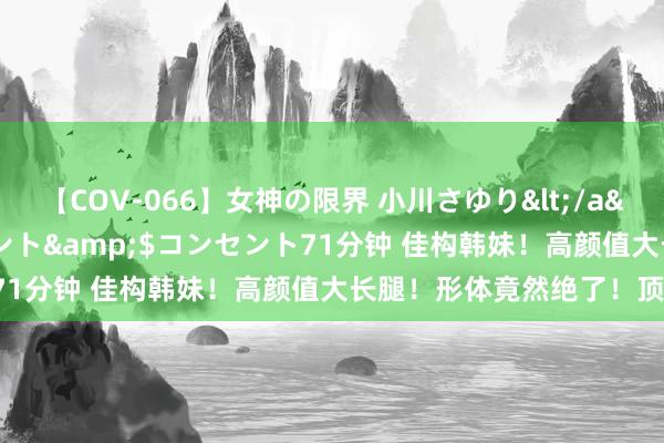【COV-066】女神の限界 小川さゆり</a>2010-01-25コンセント&$コンセント71分钟 佳构韩妹!高颜值大长腿!形体竟然绝了!顶不住!