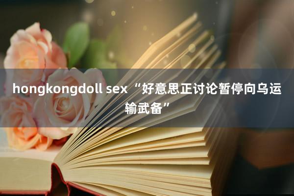 hongkongdoll sex “好意思正讨论暂停向乌运输武备”