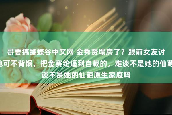 哥要搞蝴蝶谷中文网 金秀贤塌房了？跟前女友讨帐7个亿，他可不背锅，把金赛纶逼到自裁的，难谈不是她的仙葩原生家庭吗