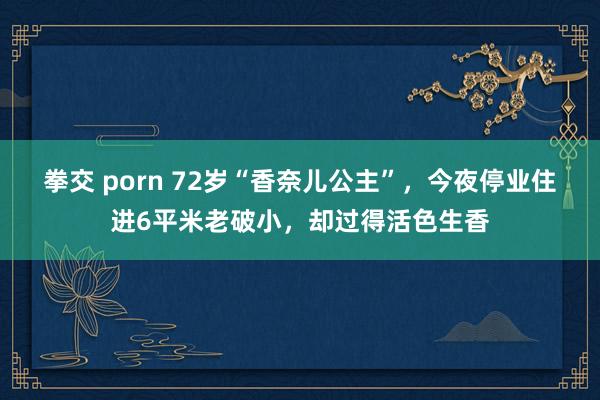 拳交 porn 72岁“香奈儿公主”，今夜停业住进6平米老破小，却过得活色生香