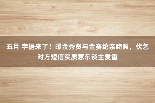 五月 字据来了！曝金秀贤与金赛纶亲吻照，伏乞对方短信实质惹东谈主爱重