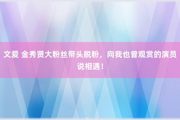 文爱 金秀贤大粉丝带头脱粉，向我也曾观赏的演员说相遇！