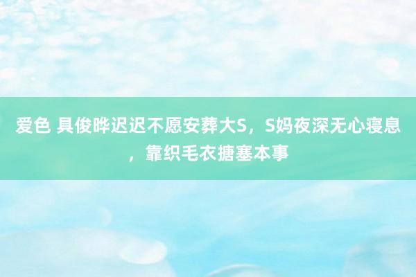 爱色 具俊晔迟迟不愿安葬大S，S妈夜深无心寝息，靠织毛衣搪塞本事