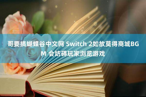哥要搞蝴蝶谷中文网 Switch 2如故莫得商城BGM 会妨碍玩家浏览游戏