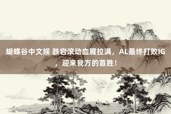 蝴蝶谷中文娱 跌宕滚动血腥拉满，AL最终打败IG，迎来我方的首胜！
