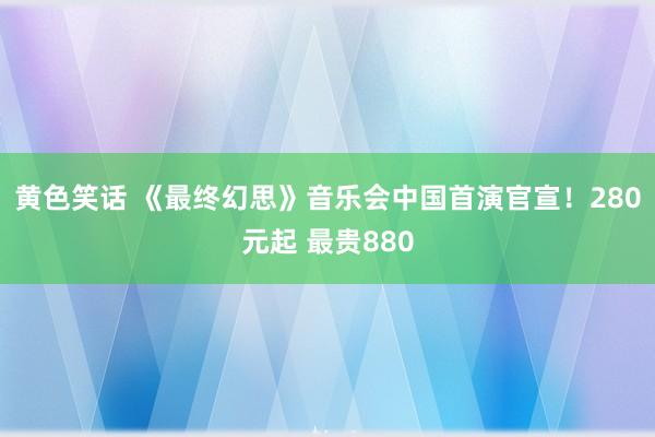黄色笑话 《最终幻思》音乐会中国首演官宣！280元起 最贵880