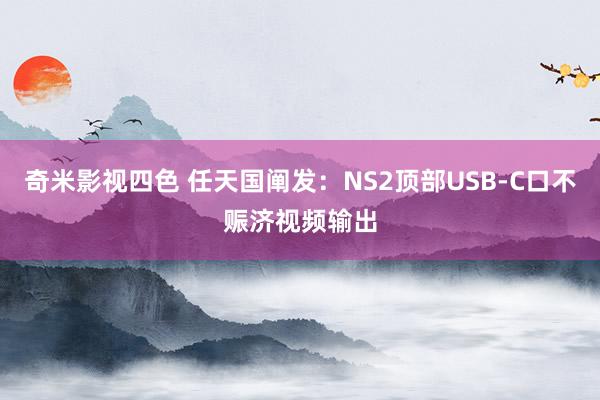 奇米影视四色 任天国阐发：NS2顶部USB-C口不赈济视频输出