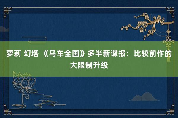 萝莉 幻塔 《马车全国》多半新谍报：比较前作的大限制升级