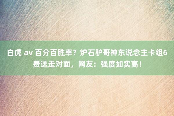 白虎 av 百分百胜率？炉石驴哥神东说念主卡组6费送走对面，网友：强度如实高！