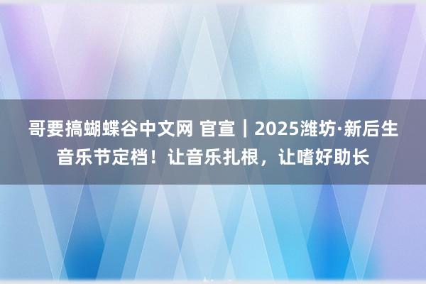哥要搞蝴蝶谷中文网 官宣｜2025潍坊·新后生音乐节定档！让音乐扎根，让嗜好助长