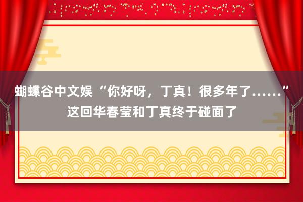 蝴蝶谷中文娱 “你好呀，丁真！很多年了……”这回华春莹和丁真终于碰面了
