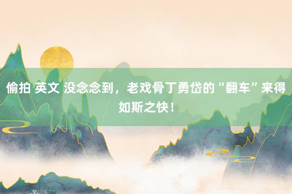 偷拍 英文 没念念到，老戏骨丁勇岱的“翻车”来得如斯之快！