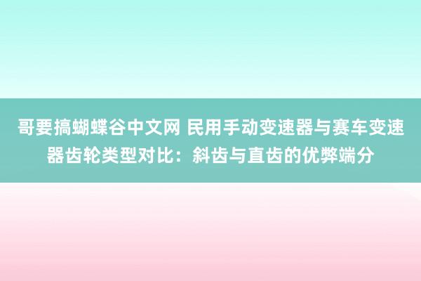 哥要搞蝴蝶谷中文网 民用手动变速器与赛车变速器齿轮类型对比：斜齿与直齿的优弊端分