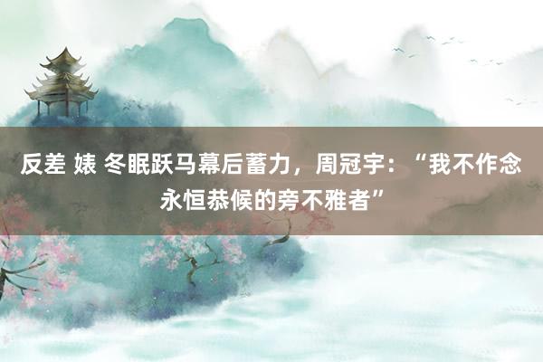 反差 婊 冬眠跃马幕后蓄力，周冠宇：“我不作念永恒恭候的旁不雅者”