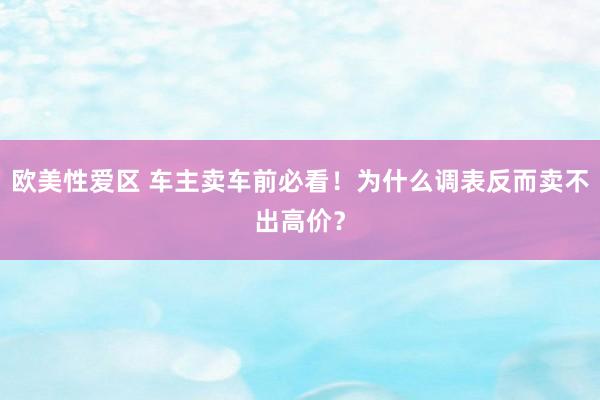 欧美性爱区 车主卖车前必看！为什么调表反而卖不出高价？