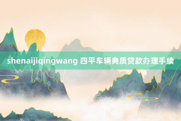 shenaijiqingwang 四平车辆典质贷款办理手续