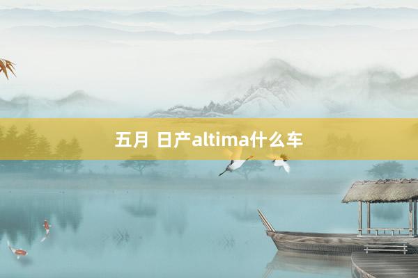 五月 日产altima什么车
