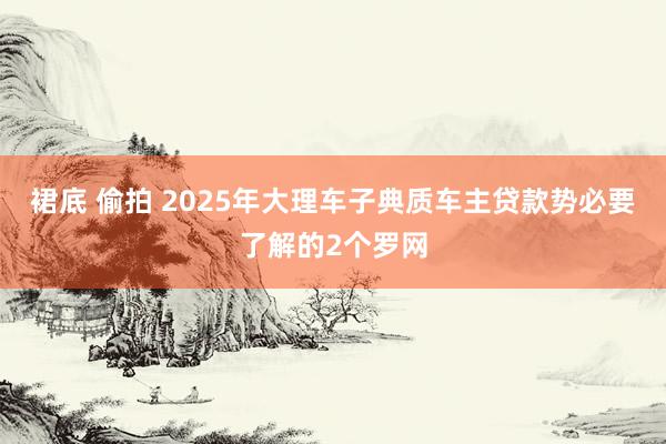 裙底 偷拍 2025年大理车子典质车主贷款势必要了解的2个罗网