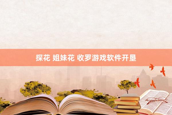 探花 姐妹花 收罗游戏软件开垦