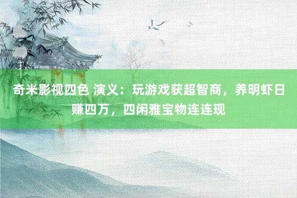 奇米影视四色 演义：玩游戏获超智商，养明虾日赚四万，四闲雅宝物连连现
