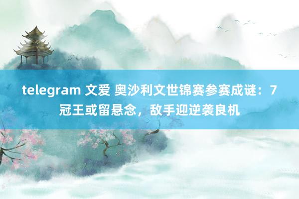 telegram 文爱 奥沙利文世锦赛参赛成谜：7冠王或留悬念，敌手迎逆袭良机