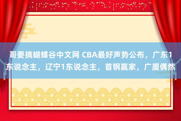 哥要搞蝴蝶谷中文网 CBA最好声势公布，广东1东说念主，辽宁1东说念主，首钢赢家，广厦偶然