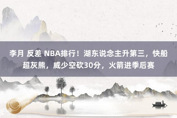 李月 反差 NBA排行！湖东说念主升第三，快船超灰熊，威少空砍30分，火箭进季后赛