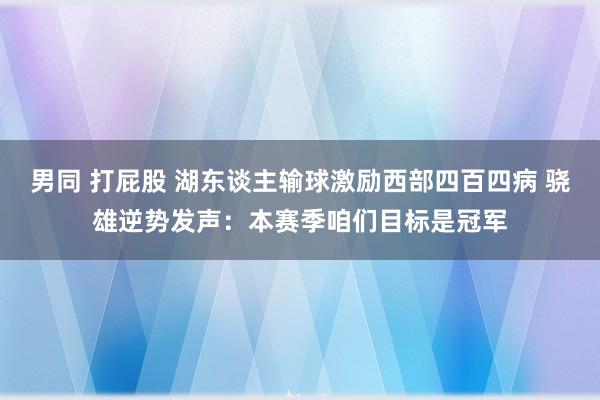 男同 打屁股 湖东谈主输球激励西部四百四病 骁雄逆势发声：本赛季咱们目标是冠军
