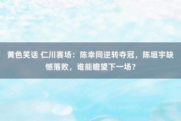黄色笑话 仁川赛场：陈幸同逆转夺冠，陈垣宇缺憾落败，谁能瞻望下一场？
