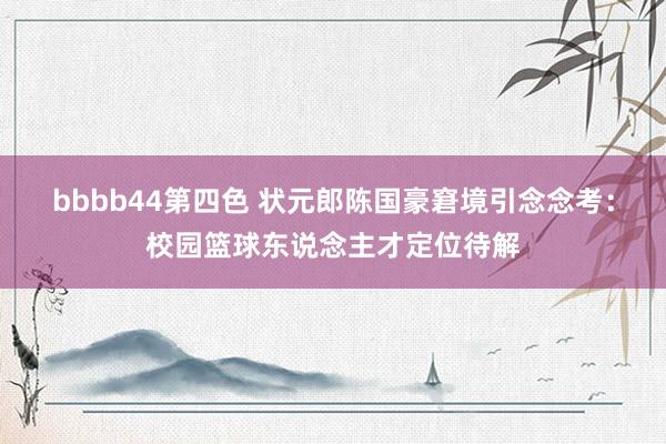bbbb44第四色 状元郎陈国豪窘境引念念考：校园篮球东说念主才定位待解