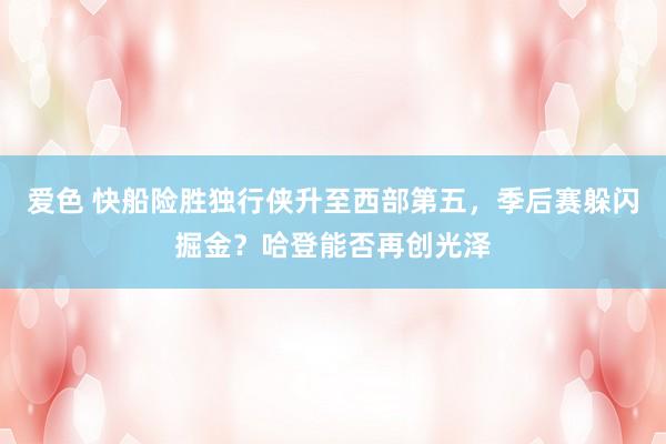 爱色 快船险胜独行侠升至西部第五，季后赛躲闪掘金？哈登能否再创光泽