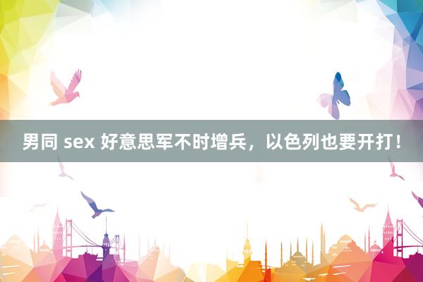 男同 sex 好意思军不时增兵，以色列也要开打！