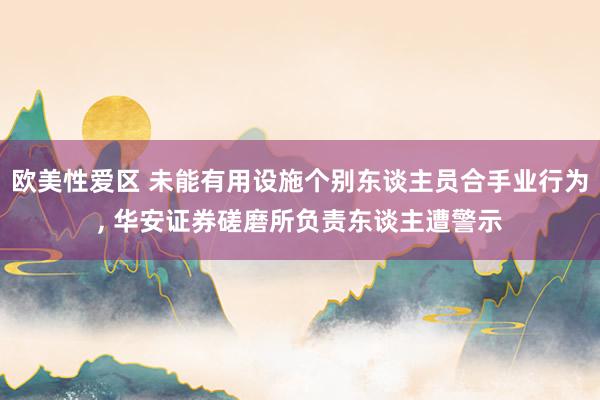 欧美性爱区 未能有用设施个别东谈主员合手业行为， 华安证券磋磨所负责东谈主遭警示