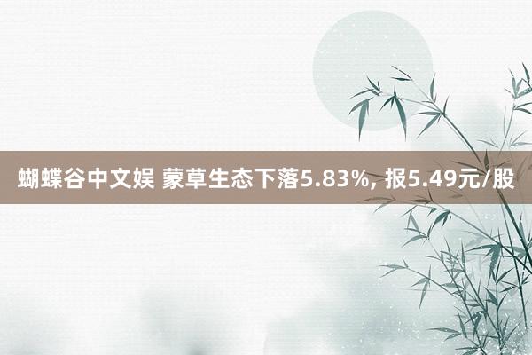 蝴蝶谷中文娱 蒙草生态下落5.83%， 报5.49元/股