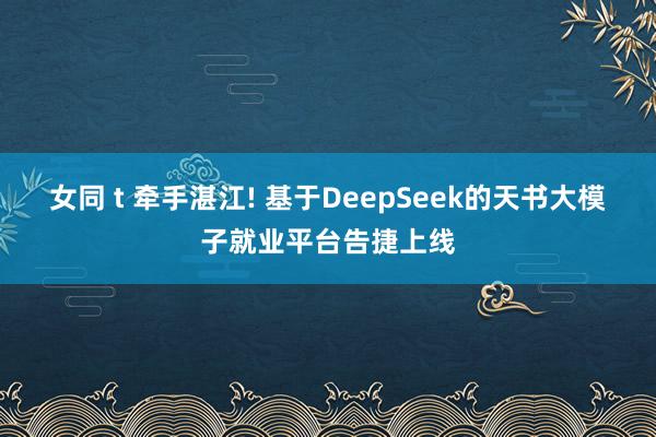 女同 t 牵手湛江! 基于DeepSeek的天书大模子就业平台告捷上线