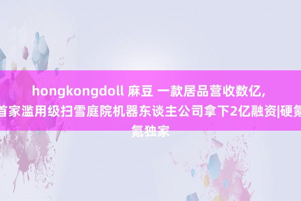 hongkongdoll 麻豆 一款居品营收数亿， 大众首家滥用级扫雪庭院机器东谈主公司拿下2亿融资|硬氪独家
