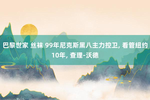 巴黎世家 丝袜 99年尼克斯黑八主力控卫， 看管纽约10年， 查理-沃德