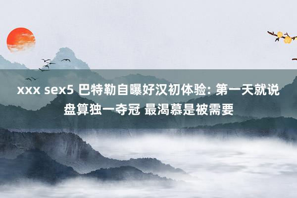 xxx sex5 巴特勒自曝好汉初体验: 第一天就说盘算独一夺冠 最渴慕是被需要