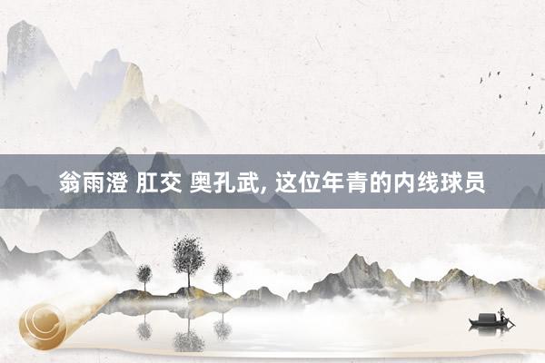 翁雨澄 肛交 奥孔武， 这位年青的内线球员
