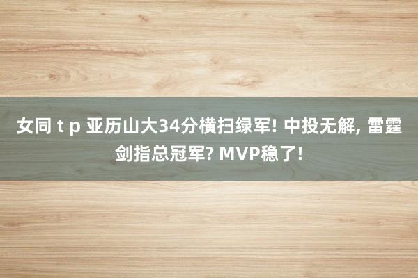 女同 t p 亚历山大34分横扫绿军! 中投无解， 雷霆剑指总冠军? MVP稳了!