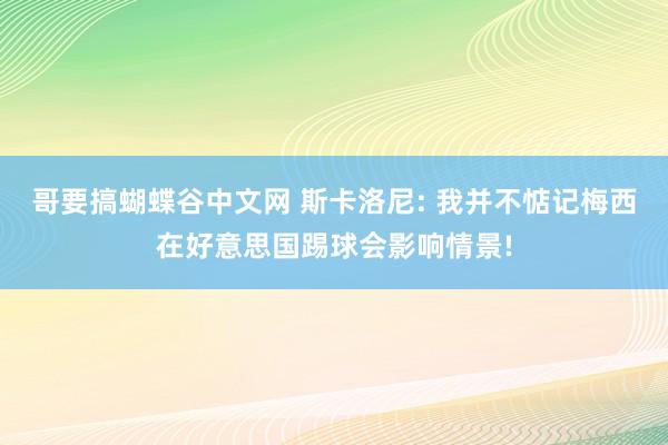 哥要搞蝴蝶谷中文网 斯卡洛尼: 我并不惦记梅西在好意思国踢球会影响情景!