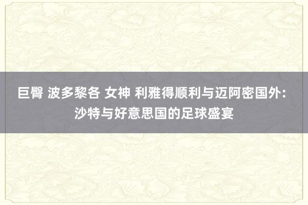 巨臀 波多黎各 女神 利雅得顺利与迈阿密国外: 沙特与好意思国的足球盛宴