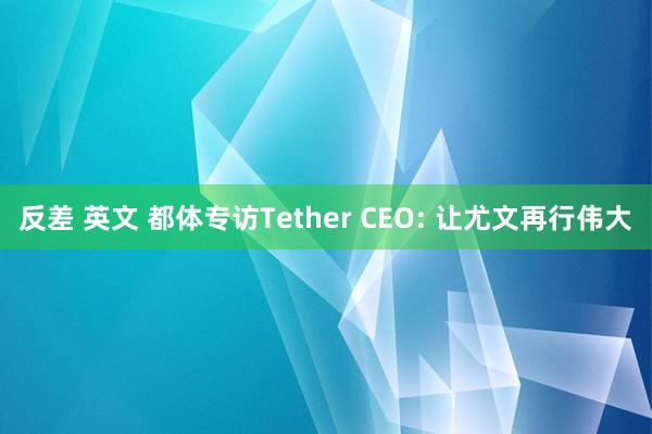 反差 英文 都体专访Tether CEO: 让尤文再行伟大