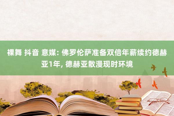 裸舞 抖音 意媒: 佛罗伦萨准备双倍年薪续约德赫亚1年， 德赫亚散漫现时环境