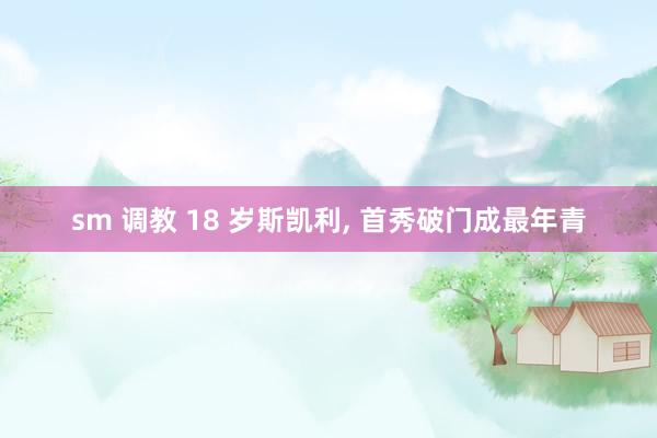 sm 调教 18 岁斯凯利， 首秀破门成最年青